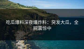 吃瓜爆料深夜爆炸料：突发大瓜，全网震惊中