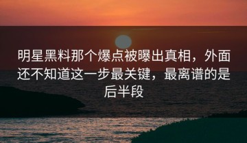 明星黑料那个爆点被曝出真相，外面还不知道这一步最关键，最离谱的是后半段