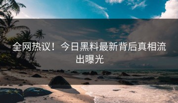 全网热议！今日黑料最新背后真相流出曝光