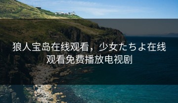 狼人宝岛在线观看，少女たちよ在线观看免费播放电视剧