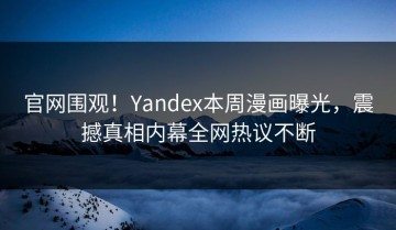 官网围观！Yandex本周漫画曝光，震撼真相内幕全网热议不断