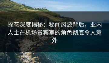 探花深度揭秘：秘闻风波背后，业内人士在机场贵宾室的角色彻底令人意外