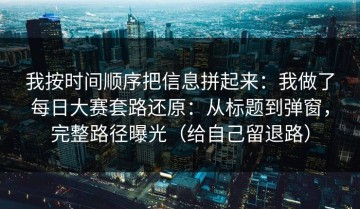 我按时间顺序把信息拼起来：我做了每日大赛套路还原：从标题到弹窗，完整路径曝光（给自己留退路）