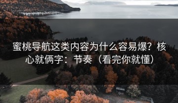 蜜桃导航这类内容为什么容易爆？核心就俩字：节奏（看完你就懂）