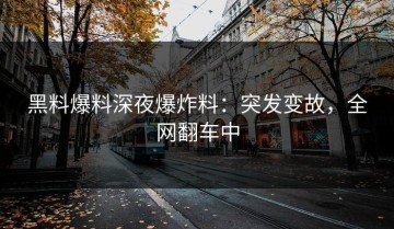 黑料爆料深夜爆炸料：突发变故，全网翻车中
