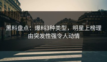 黑料盘点：爆料3种类型，明星上榜理由突发性强令人动情