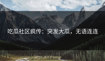 吃瓜社区疯传：突发大瓜，无语连连