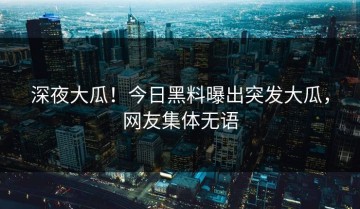 深夜大瓜！今日黑料曝出突发大瓜，网友集体无语