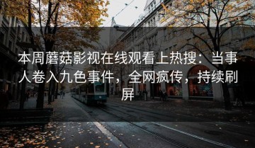 本周蘑菇影视在线观看上热搜：当事人卷入九色事件，全网疯传，持续刷屏