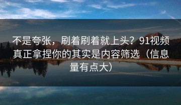 不是夸张，刷着刷着就上头？91视频真正拿捏你的其实是内容筛选（信息量有点大）