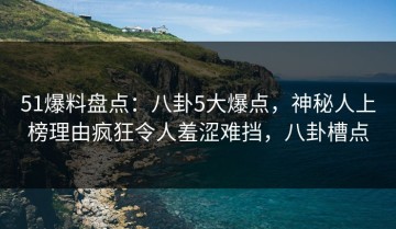 51爆料盘点：八卦5大爆点，神秘人上榜理由疯狂令人羞涩难挡，八卦槽点