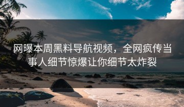 网曝本周黑料导航视频，全网疯传当事人细节惊爆让你细节太炸裂