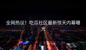 全网热议！吃瓜社区最新惊天内幕曝光