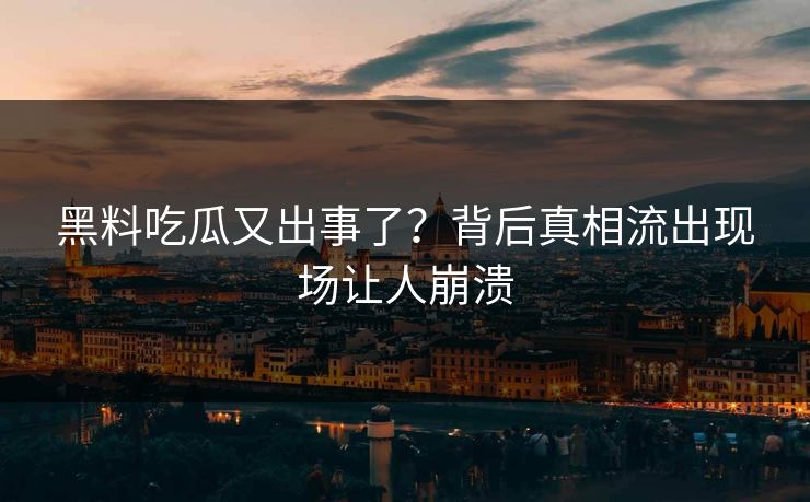黑料吃瓜又出事了？背后真相流出现场让人崩溃