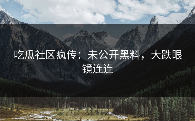 吃瓜社区疯传：未公开黑料，大跌眼镜连连