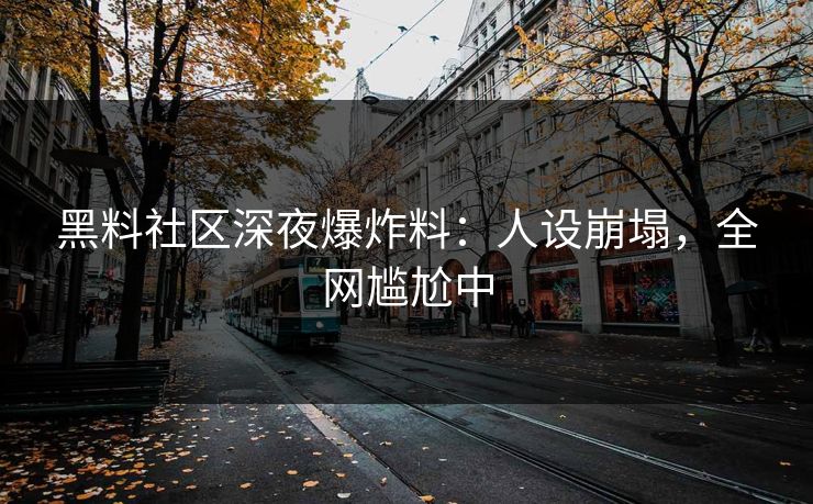 黑料社区深夜爆炸料：人设崩塌，全网尴尬中