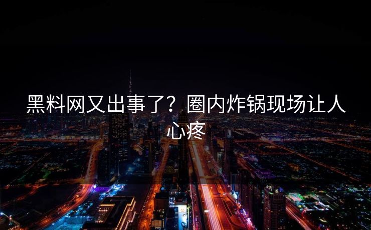 黑料网又出事了？圈内炸锅现场让人心疼