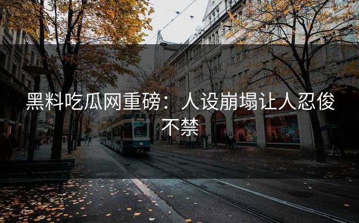 黑料吃瓜网重磅：人设崩塌让人忍俊不禁