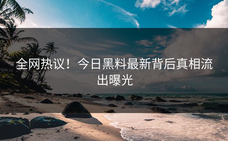 全网热议！今日黑料最新背后真相流出曝光
