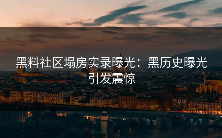 黑料社区塌房实录曝光：黑历史曝光引发震惊