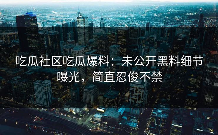 吃瓜社区吃瓜爆料：未公开黑料细节曝光，简直忍俊不禁