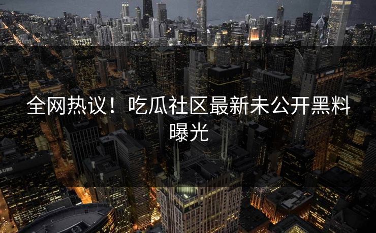 全网热议！吃瓜社区最新未公开黑料曝光