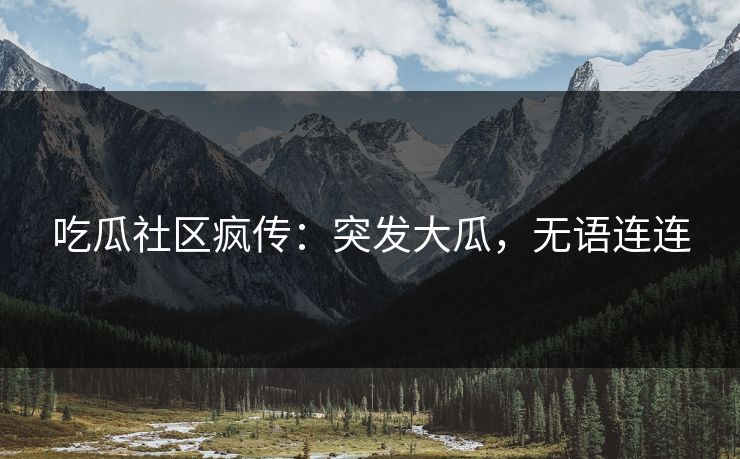 吃瓜社区疯传：突发大瓜，无语连连