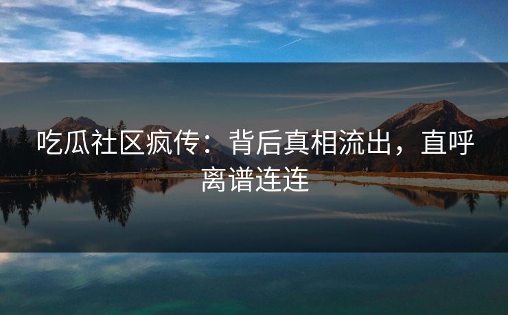 吃瓜社区疯传：背后真相流出，直呼离谱连连