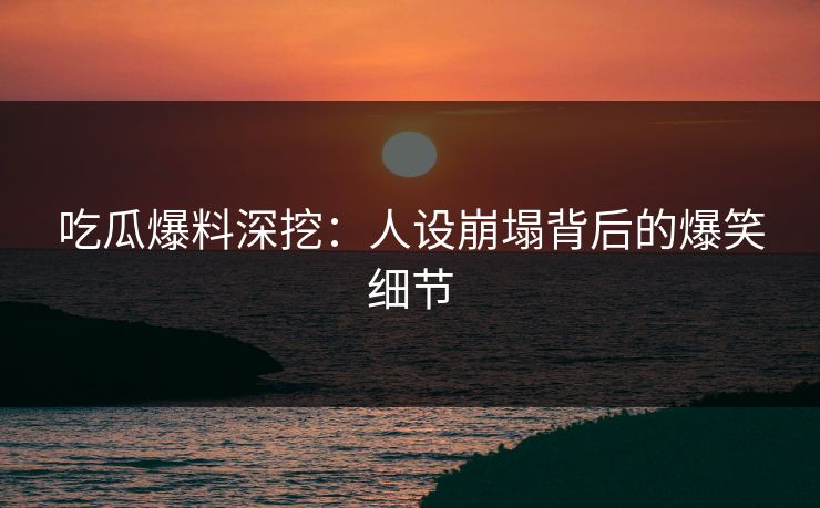 吃瓜爆料深挖：人设崩塌背后的爆笑细节