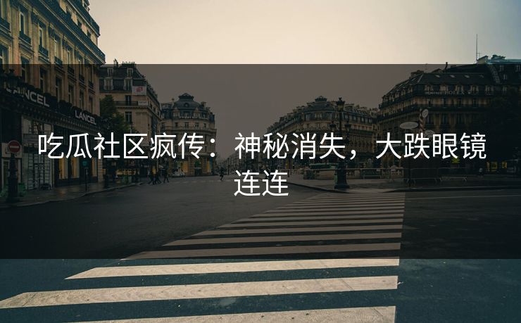 吃瓜社区疯传：神秘消失，大跌眼镜连连