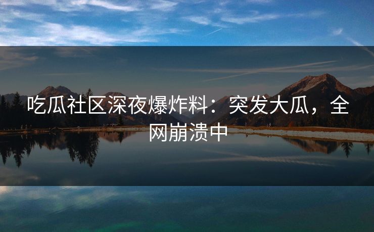 吃瓜社区深夜爆炸料：突发大瓜，全网崩溃中