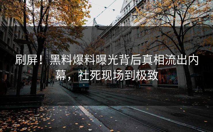 刷屏！黑料爆料曝光背后真相流出内幕，社死现场到极致
