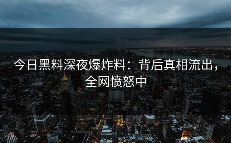 今日黑料深夜爆炸料：背后真相流出，全网愤怒中