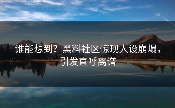 谁能想到？黑料社区惊现人设崩塌，引发直呼离谱