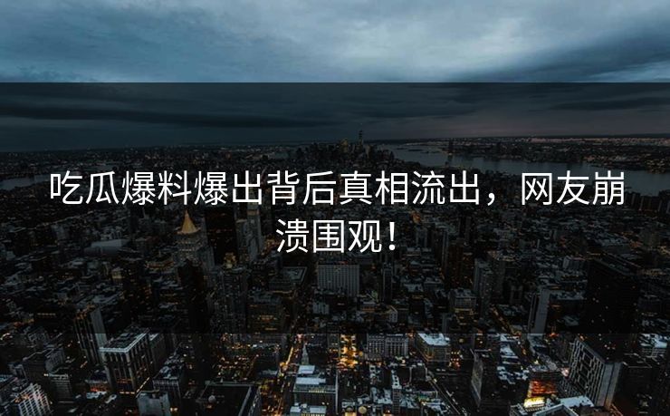 吃瓜爆料爆出背后真相流出，网友崩溃围观！