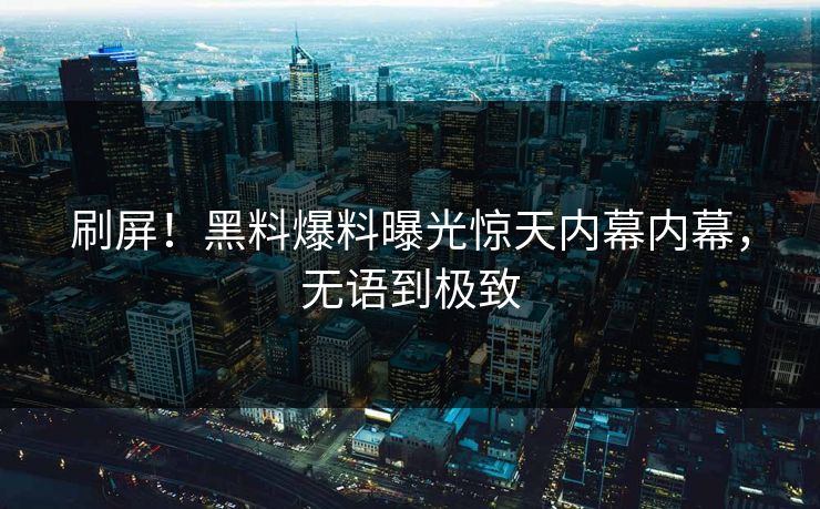 刷屏！黑料爆料曝光惊天内幕内幕，无语到极致