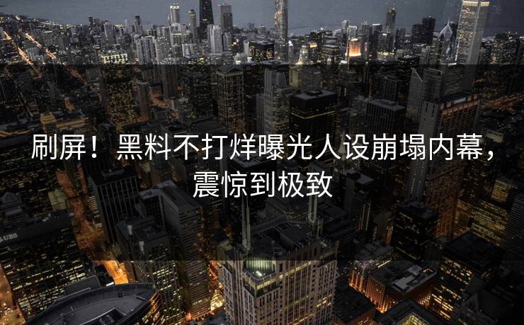 刷屏！黑料不打烊曝光人设崩塌内幕，震惊到极致