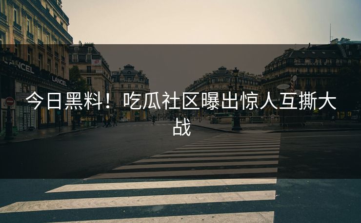 今日黑料！吃瓜社区曝出惊人互撕大战