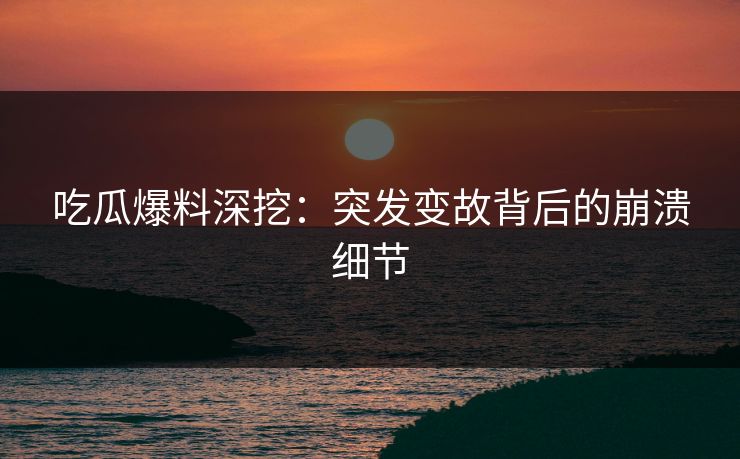 吃瓜爆料深挖：突发变故背后的崩溃细节
