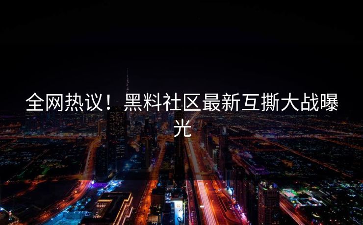 全网热议！黑料社区最新互撕大战曝光