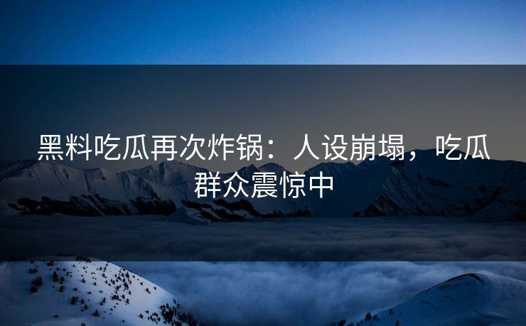 黑料吃瓜再次炸锅：人设崩塌，吃瓜群众震惊中