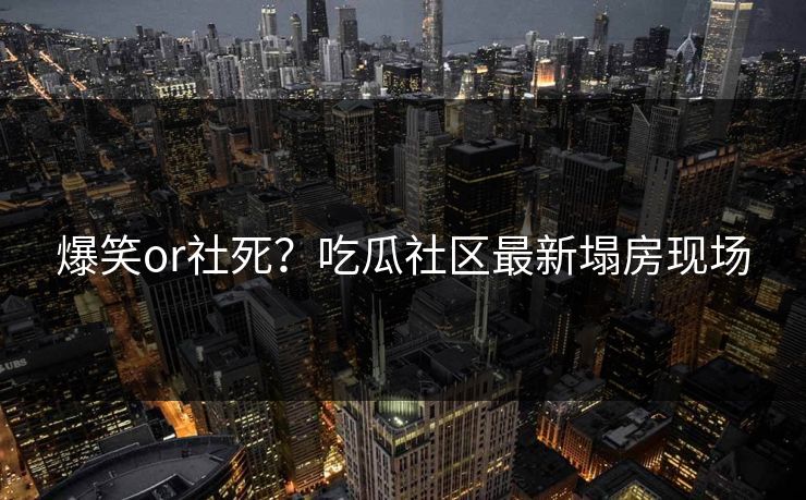 爆笑or社死？吃瓜社区最新塌房现场