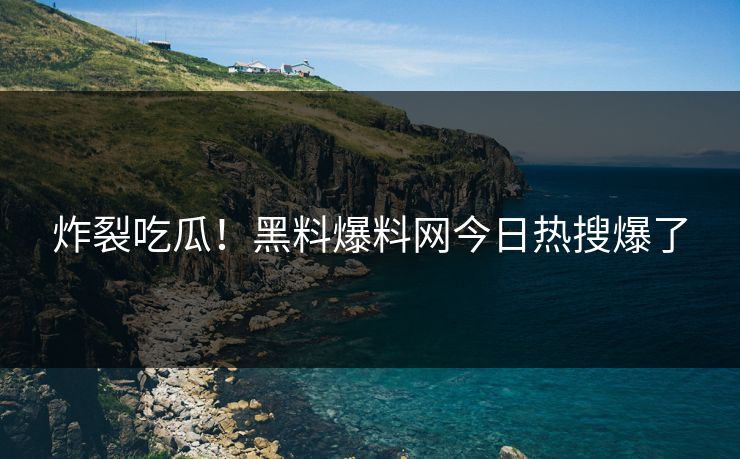 炸裂吃瓜！黑料爆料网今日热搜爆了