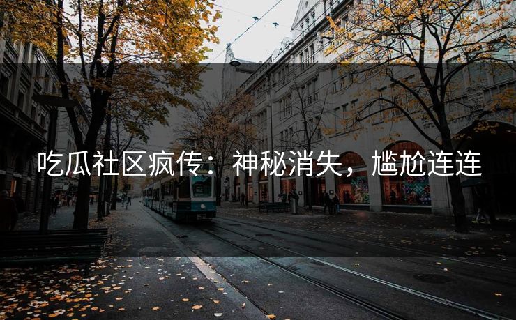 吃瓜社区疯传：神秘消失，尴尬连连