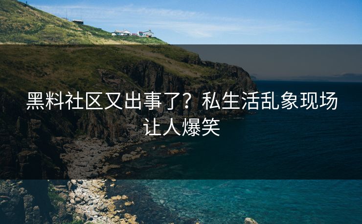 黑料社区又出事了？私生活乱象现场让人爆笑