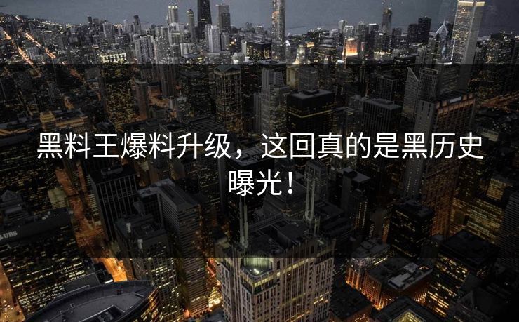 黑料王爆料升级，这回真的是黑历史曝光！