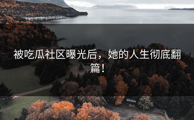被吃瓜社区曝光后，她的人生彻底翻篇！
