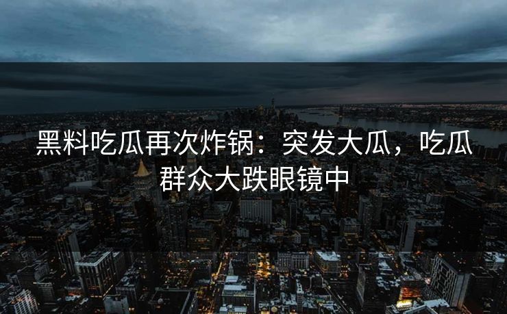 黑料吃瓜再次炸锅：突发大瓜，吃瓜群众大跌眼镜中