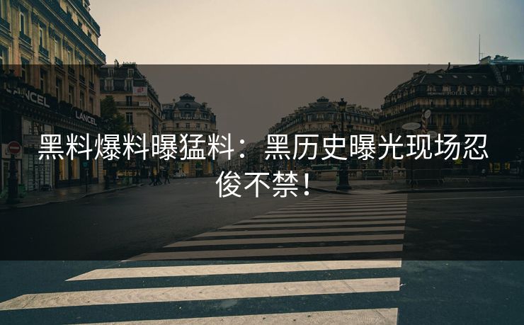 黑料爆料曝猛料：黑历史曝光现场忍俊不禁！