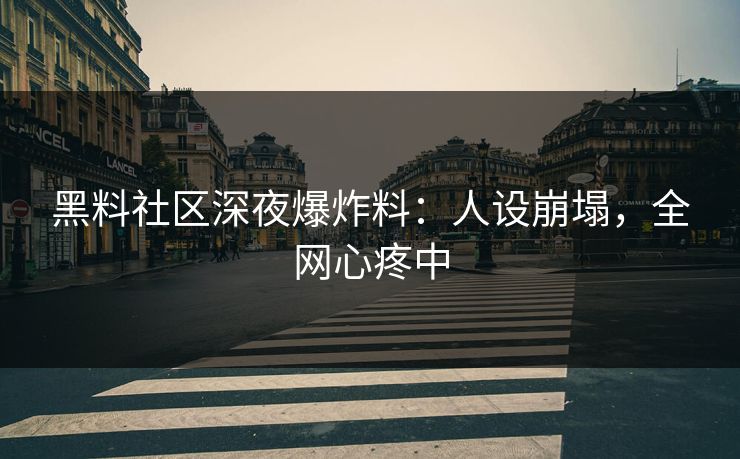 黑料社区深夜爆炸料：人设崩塌，全网心疼中
